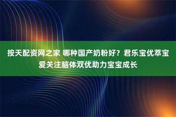 按天配资网之家 哪种国产奶粉好？君乐宝优萃宝爱关注脑体双优助力宝宝成长