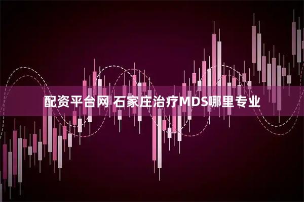 配资平台网 石家庄治疗MDS哪里专业