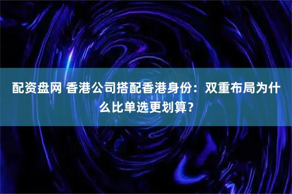 配资盘网 香港公司搭配香港身份：双重布局为什么比单选更划算？