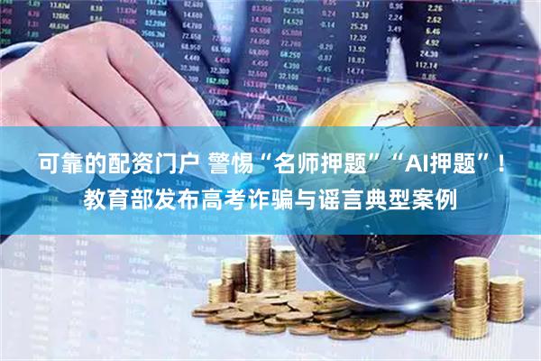 可靠的配资门户 警惕“名师押题”“AI押题”!教育部发布高考诈骗与谣言典型案例
