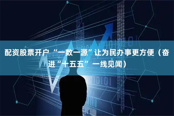 配资股票开户 “一数一源”让为民办事更方便（奋进“十五五” 一线见闻）