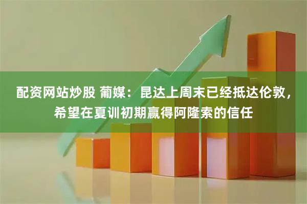 配资网站炒股 葡媒:昆达上周末已经抵达伦敦,希望在夏训初期赢得阿隆索的信任