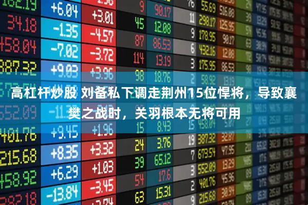 高杠杆炒股 刘备私下调走荆州15位悍将,导致襄樊之战时,关羽根本无将可用