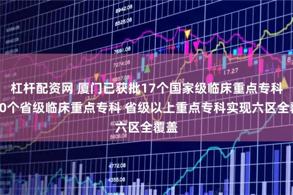 杠杆配资网 厦门已获批17个国家级临床重点专科、90个省级临床重点专科 省级以上重点专科实现六区全覆盖