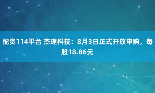 配资114平台 杰理科技：8月3日正式开放申购，每股18.86元