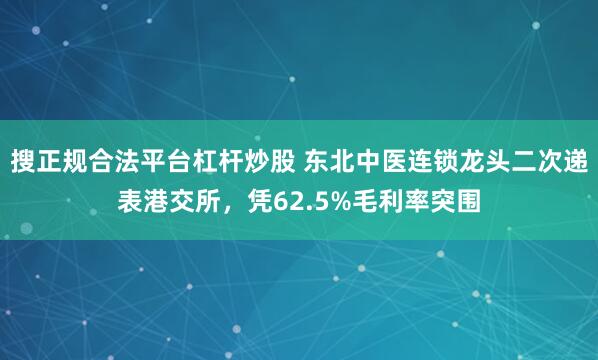 搜正规合法平台杠杆炒股 东北中医连锁龙头二次递表港交所，凭62.5%毛利率突围