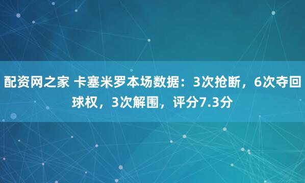 配资网之家 卡塞米罗本场数据：3次抢断，6次夺回球权，3次解围，评分7.3分