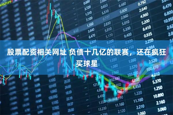 股票配资相关网址 负债十几亿的联赛，还在疯狂买球星