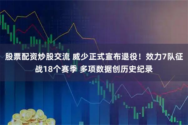 股票配资炒股交流 威少正式宣布退役！效力7队征战18个赛季 多项数据创历史纪录