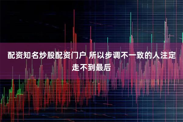 配资知名炒股配资门户 所以步调不一致的人注定走不到最后
