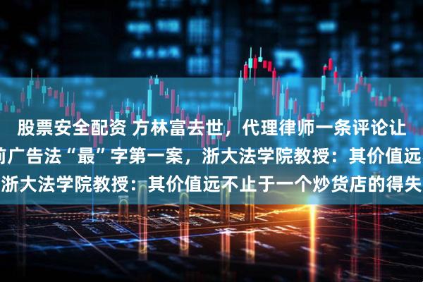 股票安全配资 方林富去世，代理律师一条评论让上千网友点赞！11年前广告法“最”字第一案，浙大法学院教授：其价值远不止于一个炒货店的得失
