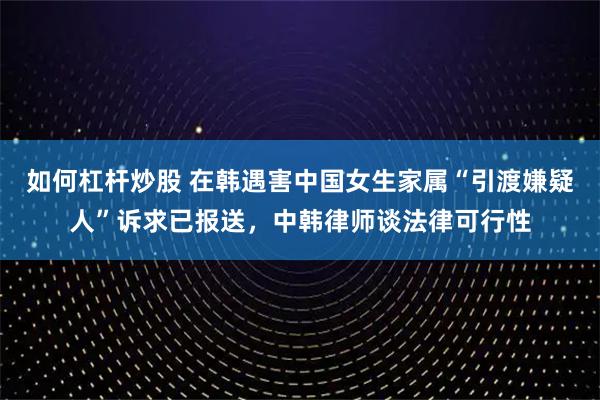 如何杠杆炒股 在韩遇害中国女生家属“引渡嫌疑人”诉求已报送，中韩律师谈法律可行性