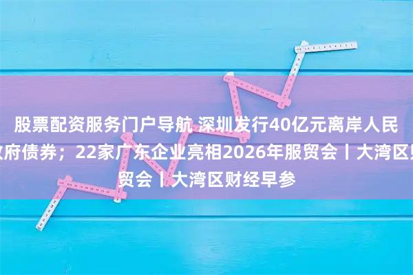 股票配资服务门户导航 深圳发行40亿元离岸人民币地方政府债券；22家广东企业亮相2026年服贸会丨大湾区财经早参