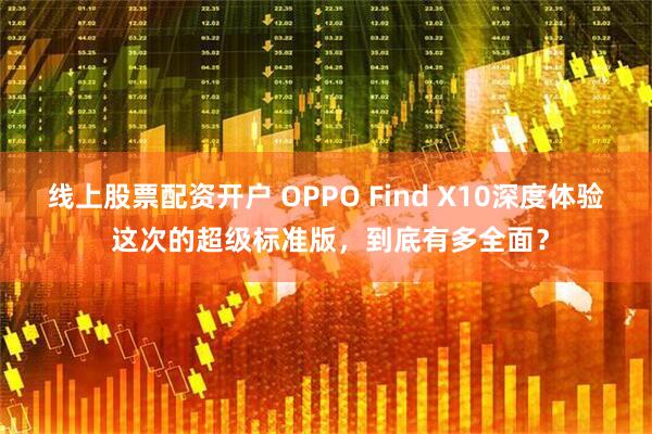 线上股票配资开户 OPPO Find X10深度体验 这次的超级标准版，到底有多全面？