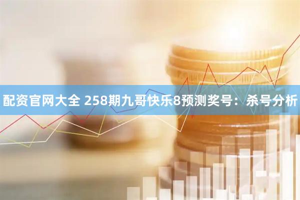 配资官网大全 258期九哥快乐8预测奖号：杀号分析