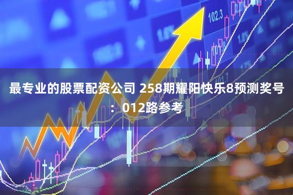 最专业的股票配资公司 258期耀阳快乐8预测奖号：012路参考