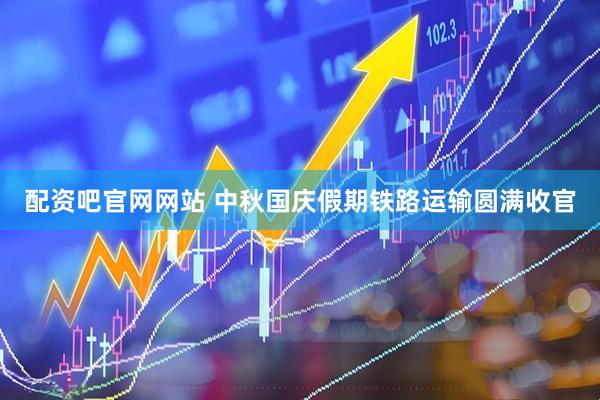 配资吧官网网站 中秋国庆假期铁路运输圆满收官