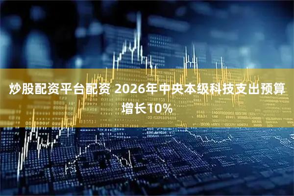 炒股配资平台配资 2026年中央本级科技支出预算增长10%
